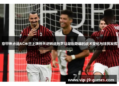 意甲焦点战AC米兰上演惊天逆转战胜罗马背后隐藏的战术变化与球员发挥