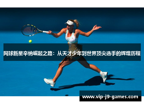 网球新星辛纳崛起之路：从天才少年到世界顶尖选手的辉煌历程