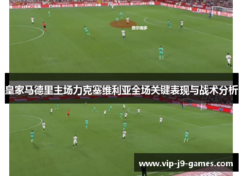 皇家马德里主场力克塞维利亚全场关键表现与战术分析