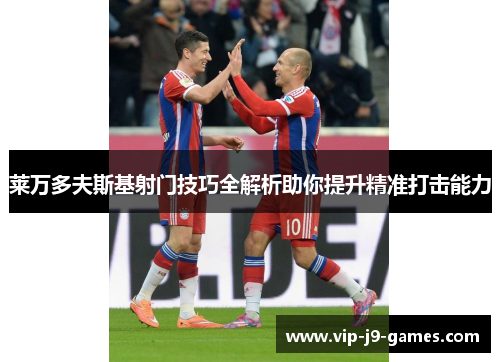 莱万多夫斯基射门技巧全解析助你提升精准打击能力 莱万多夫斯基射门技巧全解析助你提升精准打击能力