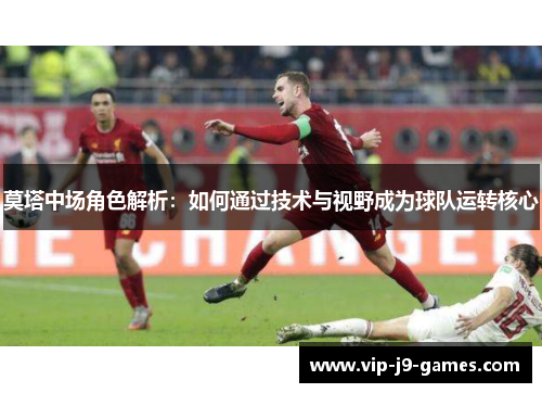 莫塔中场角色解析：如何通过技术与视野成为球队运转核心