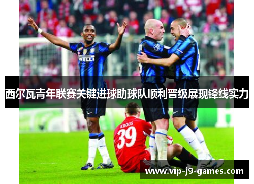 西尔瓦青年联赛关键进球助球队顺利晋级展现锋线实力 西尔瓦青年联赛关键进球助球队顺利晋级展现锋线实力