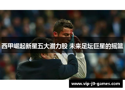 西甲崛起新星五大潜力股 未来足坛巨星的摇篮 西甲崛起新星五大潜力股 未来足坛巨星的摇篮