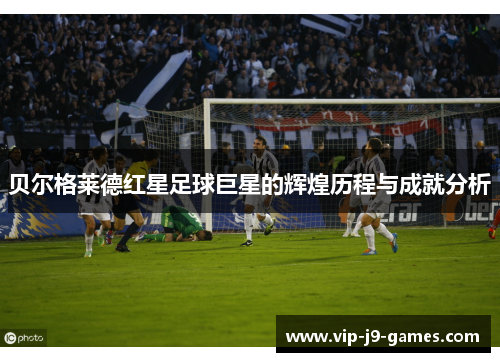 贝尔格莱德红星足球巨星的辉煌历程与成就分析