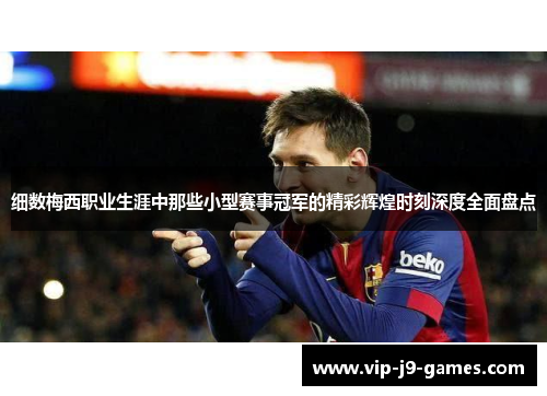 细数梅西职业生涯中那些小型赛事冠军的精彩辉煌时刻深度全面盘点