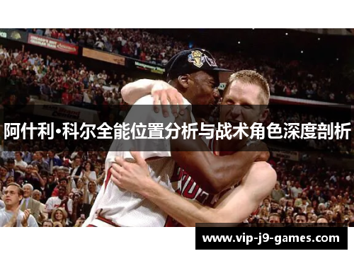 阿什利·科尔全能位置分析与战术角色深度剖析