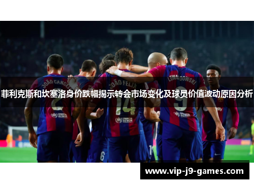 菲利克斯和坎塞洛身价跌幅揭示转会市场变化及球员价值波动原因分析 菲利克斯和坎塞洛身价跌幅揭示转会市场变化及球员价值波动原因分析