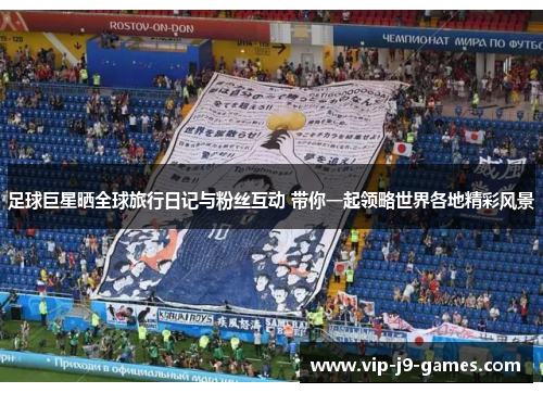 足球巨星晒全球旅行日记与粉丝互动 带你一起领略世界各地精彩风景