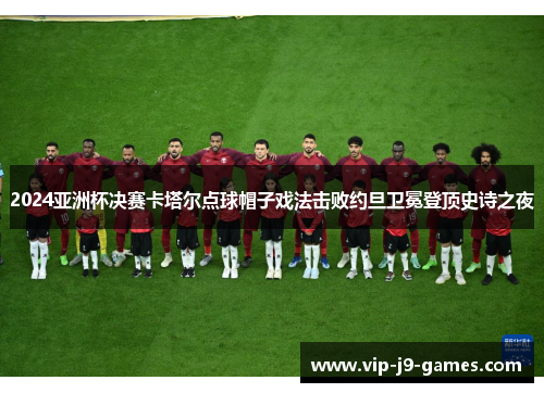 2024亚洲杯决赛卡塔尔点球帽子戏法击败约旦卫冕登顶史诗之夜 2024亚洲杯决赛卡塔尔点球帽子戏法击败约旦卫冕登顶史诗之夜
