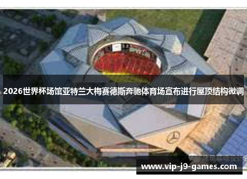 2026世界杯场馆亚特兰大梅赛德斯奔驰体育场宣布进行屋顶结构微调 2026世界杯场馆亚特兰大梅赛德斯奔驰体育场宣布进行屋顶结构微调