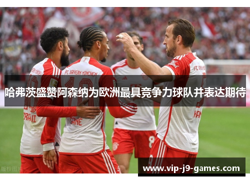 哈弗茨盛赞阿森纳为欧洲最具竞争力球队并表达期待