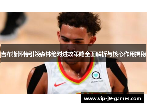 吉布斯怀特引领森林绝对进攻策略全面解析与核心作用揭秘