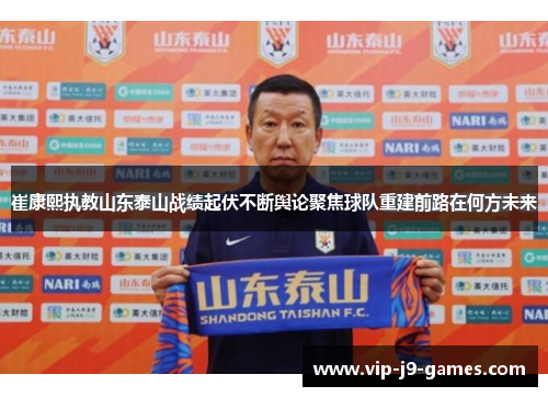崔康熙执教山东泰山战绩起伏不断舆论聚焦球队重建前路在何方未来