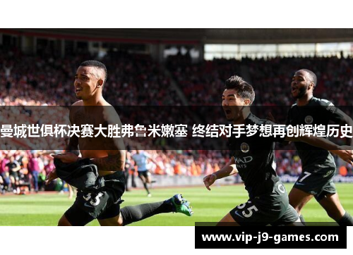 曼城世俱杯决赛大胜弗鲁米嫩塞 终结对手梦想再创辉煌历史