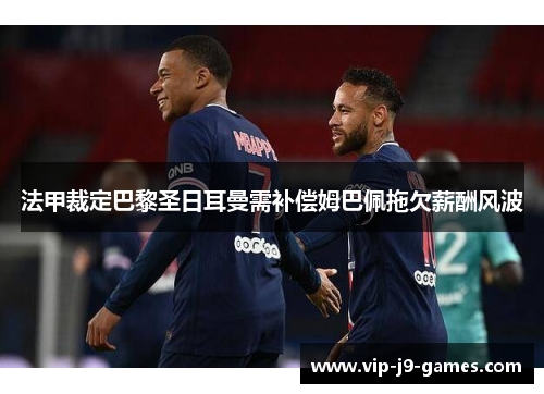 法甲裁定巴黎圣日耳曼需补偿姆巴佩拖欠薪酬风波