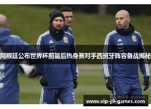 阿根廷公布世界杯前最后热身赛对手西班牙阵容备战揭秘