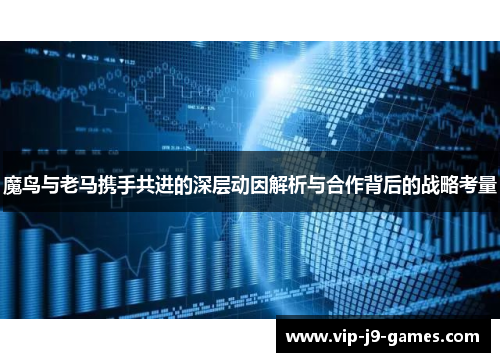 魔鸟与老马携手共进的深层动因解析与合作背后的战略考量