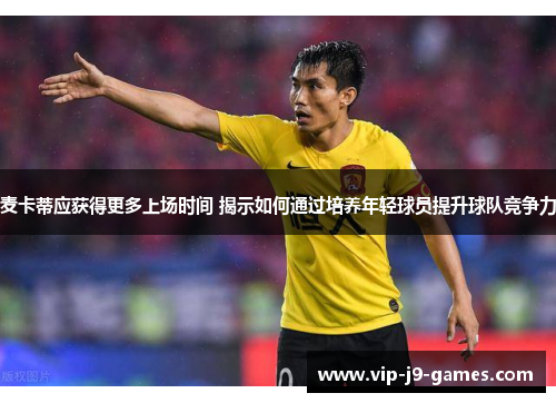 麦卡蒂应获得更多上场时间 揭示如何通过培养年轻球员提升球队竞争力