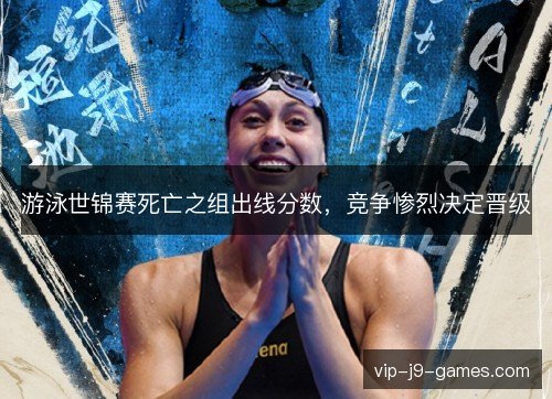 游泳世锦赛死亡之组出线分数，竞争惨烈决定晋级