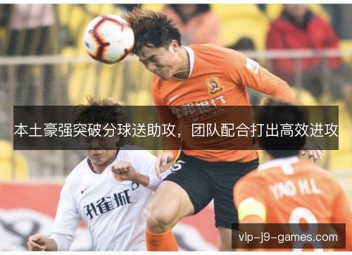本土豪强突破分球送助攻，团队配合打出高效进攻